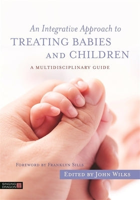 An Integrative Approach to Treating Babies and Children: A Multidisciplinary Guide by Wilks, John