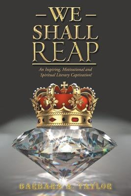 We Shall Reap: An Inspiring, Motivational and Spiritual Literary Captivation! by Taylor, Barbara A.