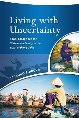 Living with Uncertainty: Social Change and the Vietnamese Family in the Rural Mekong Delta by Shibuya, Setsuko