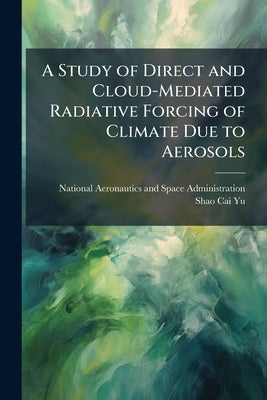 A Study of Direct and Cloud-Mediated Radiative Forcing of Climate Due to Aerosols by National Aeronautics and Space Administr