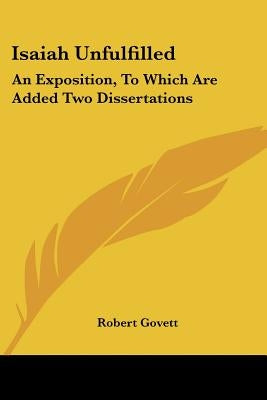 Isaiah Unfulfilled: An Exposition, To Which Are Added Two Dissertations by Govett, Robert
