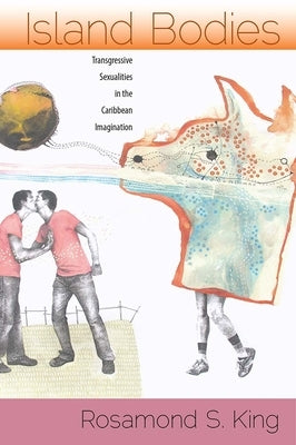 Island Bodies: Transgressive Sexualities in the Caribbean Imagination by King, Rosamond S.