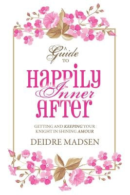 Happily Inner After: A Guide to Getting and Keeping Your Knight in Shining Amour by Madsen, Deidre