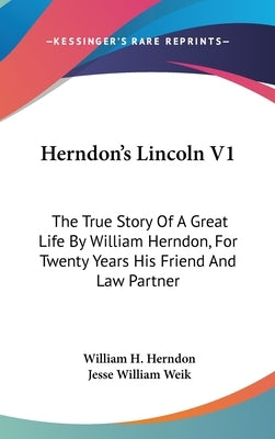 Herndon's Lincoln V1: The True Story Of A Great Life By William Herndon, For Twenty Years His Friend And Law Partner by Herndon, William H.