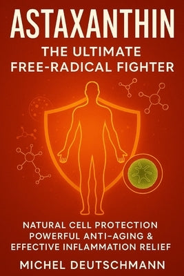 Astaxanthin - The Ultimate Free-Radical Fighter: Natural Cell Protection, Powerful Anti-Aging & Effective Inflammation Relief by Deutschmann, Michel