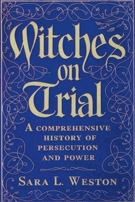 Witches On Trial: A Comprehensive History Of Persecution And Power by Weston, Sara L.