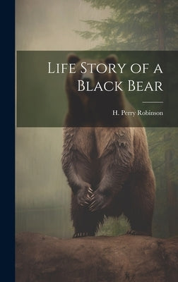 Life Story of a Black Bear by Robinson, H. Perry