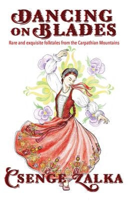 Dancing on Blades: Rare and Exquisite Folktales from the Carpathian Mountains by Zalka, Csenge Vir