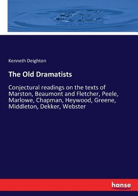 The Old Dramatists: Conjectural readings on the texts of Marston, Beaumont and Fletcher, Peele, Marlowe, Chapman, Heywood, Greene, Middleton, Dekker, by Deighton, Kenneth