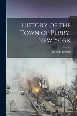 History of the Town of Perry, New York by Roberts, Frank D.