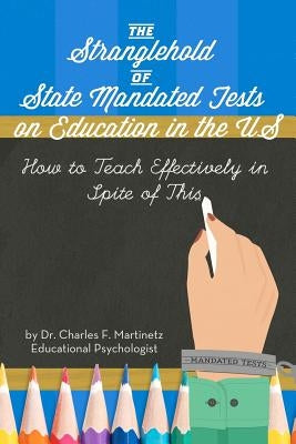 The Stranglehold of State-Mandated Tests on Education in the US: How to Teach Effectively in Spite of This by Martinetz, Charles F.