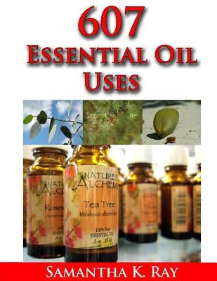 607 Essential Oil Uses: For Health and Healing, for Beauty, for Pets, for House, for Outside and for Food. by Ray, Samatha K.
