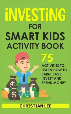 Investing for Smart Kids Activity Book: 75 Activities To Learn How To Earn, Save, Invest and Spend Money: 75 Activities To Learn How To Earn, Save, G: by Lee