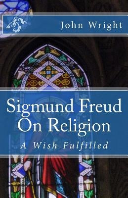 Sigmund Freud On Religion: A Wish Fulfilled by Wright, John