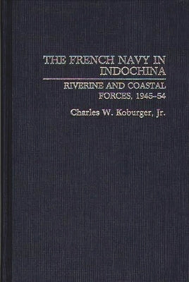 The French Navy in Indochina: Riverine and Coastal Forces, 1945-54 by Koburger, Charles