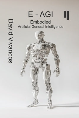 E-AGI Embodied Artificial General Intelligence: The Artificiology Journey. by Vivancos, David
