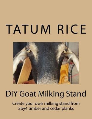DiY Goat Milking Stand: Create your own milking stand from 2by4 and cedar planks by Rice, Derek Anthony