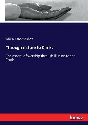 Through nature to Christ: The ascent of worship through illusion to the Truth by Abbott, Edwin Abbott