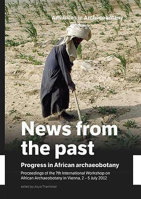 News from the Past: Progress in African Archaeobotany: Proceedings of the 7th International Workshop on African Archaeobotany in Vienna, 2 - 5 July 20 by Thanheiser, Ursula