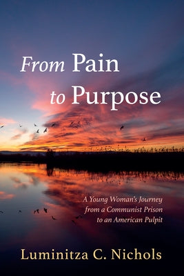 From Pain to Purpose: A Young Woman's Journey from a Communist Prison to an American Pulpit by Nichols, Luminitza C.