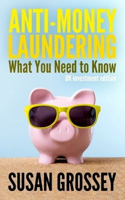 Anti-Money Laundering: What You Need to Know (UK investment edition): A concise guide to anti-money laundering and countering the financing o by Grossey, Susan