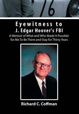 Eyewitness to J. Edgar Hoover's FBI: A Memoir of What and Who Made It Possible for Me to Be There and Stay for Thirty Years by Coffman, Richard C.