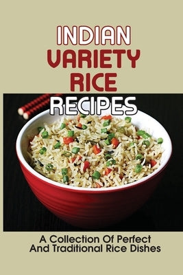 Indian Variety Rice Recipes: A Collection Of Perfect And Traditional Rice Dishes: Variety Of Dishes by Rottinghous, Rolland