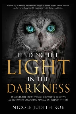 Finding the Light in the Darkness: Discover the Journey From Drowning in Active Addiction to Unlocking Peace & Freedom Within by Roe, Nicole