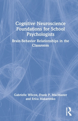 Cognitive Neuroscience Foundations for School Psychologists: Brain-Behavior Relationships in the Classroom by Wilcox, Gabrielle