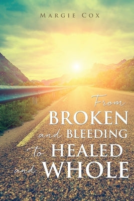 From BROKEN and BLEEDING to HEALED and WHOLE by Cox, Margie