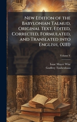 New Edition of the Babylonian Talmud, Original Text, Edited, Corrected, Formulated, and Translated into English, (XIII) by Wise, Isaac Mayer