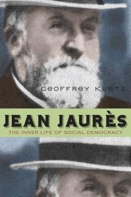 Jean Jaurès: The Inner Life of Social Democracy by Kurtz, Geoffrey