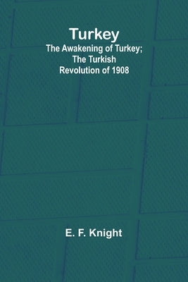 Turkey; the Awakening of Turkey; the Turkish Revolution of 1908 by F. Knight, E.