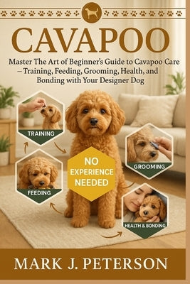 Cavapoo: Master The Art of Beginner's Guide to Cavapoo Care - Training, Feeding, Grooming, Health, and Bonding with Your Designer Dog by J. Peterson, Mark
