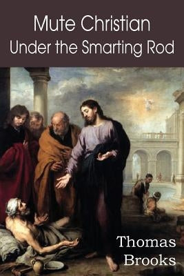 Mute Christian Under the Smarting Rod; Of the Silent Soul with Sovereign Antidotes by Brooks, Thomas