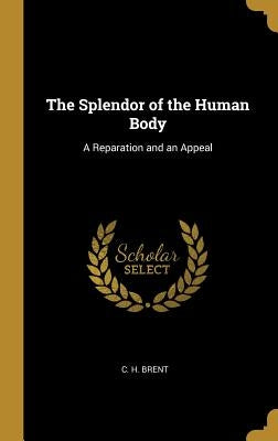 The Splendor of the Human Body: A Reparation and an Appeal by Brent, C. H.