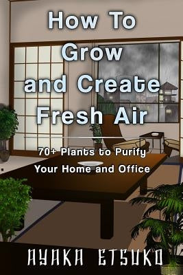 How to Grow and Create Fresh Air: 70+ Plants to Purify Your Home and Office (Black & White Version) by Etsuko, Ayaka