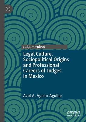 Legal Culture, Sociopolitical Origins and Professional Careers of Judges in Mexico by Aguiar Aguilar, Azul A.