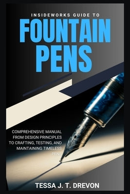 InsideWorks Guide to Fountain Pens: Comprehensive Manual From Design Principles to Crafting, Testing, and Maintaining Timeless Pens by Drevon, Tessa J. T.