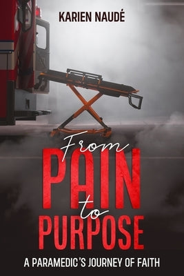 From Pain to Purpose: A paramedic's journey of faith by Naudé, Karien