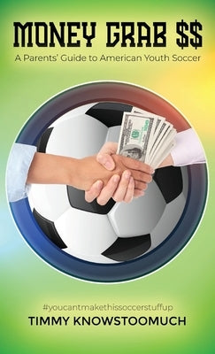 Money Grab $$: A Parent's Guide to American Youth Soccer by Knowstoomuch, Timmy