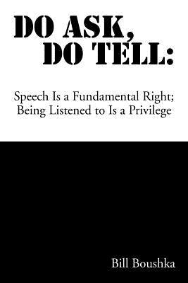 Do Ask Do Tell: Speech Is a Fundamental Right; Being Listened to Is a Privilege by Boushka, Bill