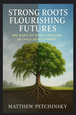 Strong Roots, Flourishing Futures: The Risks of Over-Coddling in Child Development by Petchinsky, Matthew Edward