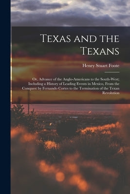 Texas and the Texans: Or, Advance of the Anglo-Americans to the South-West; Including a History of Leading Events in Mexico, From the Conque by Foote, Henry Stuart