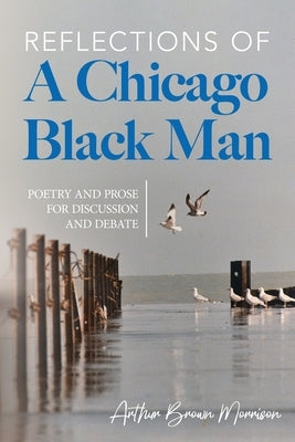 Reflections of a Chicago Black Man: Poetry and Prose for Discussion and Debate by Morrison, Arthur Brown