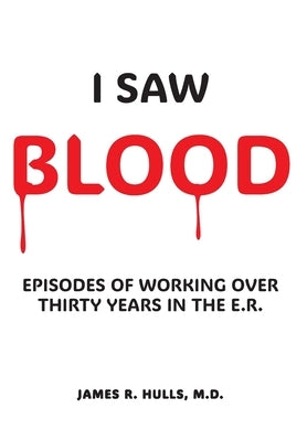 I Saw BLOOD: Episodes of Working Over 30 Years in the E.R. by Hulls, James R.