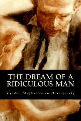 The Dream of a Ridiculous Man by Dostoyevsky, Fyodor Mikhailovich