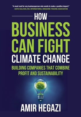 How Business Can Fight Climate Change: Building Companies that Combine Profit and Sustainability by Hegazi, Amir