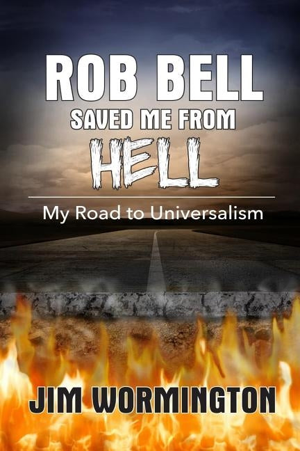 Rob Bell Saved Me from Hell: My Road to Universalism by Wormington, Jim