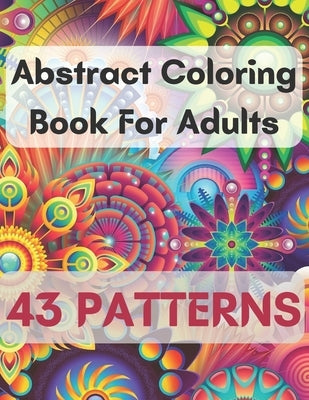 Abstract Coloring Book For Adults 43 Patterns: Mindfulness Activity, Relaxing, Stress Relief, Challenge Your Skills Coloring 43 images to Perfection. by Logan, Michael